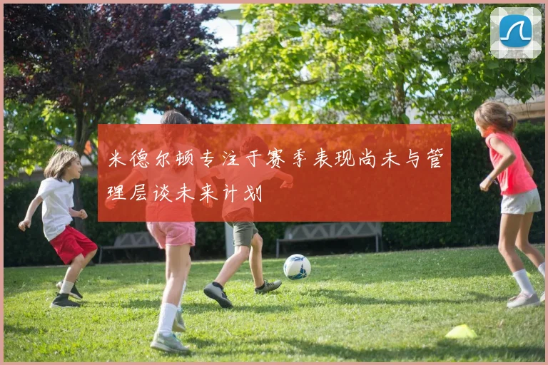 米德尔顿专注于赛季表现尚未与管理层谈未来计划