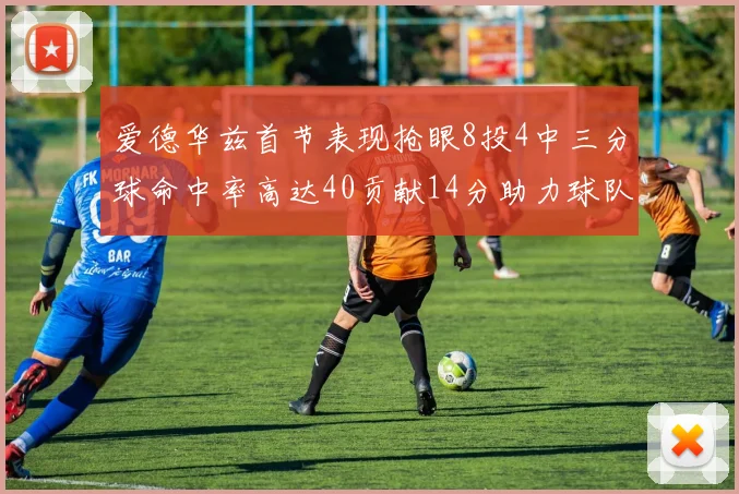 爱德华兹首节表现抢眼8投4中三分球命中率高达40贡献14分助力球队进攻