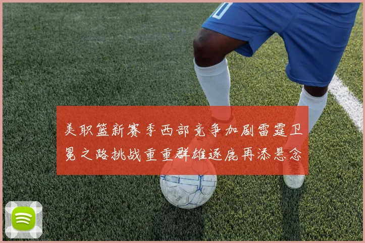 美职篮新赛季西部竞争加剧雷霆卫冕之路挑战重重群雄逐鹿再添悬念