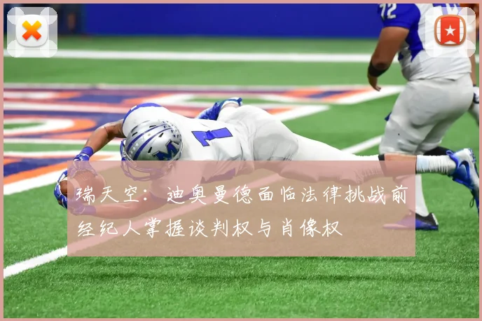瑞天空：迪奥曼德面临法律挑战前经纪人掌握谈判权与肖像权