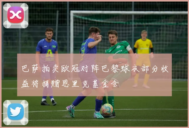 巴萨拍卖欧冠对阵巴黎球衣部分收益将捐赠恩里克基金会