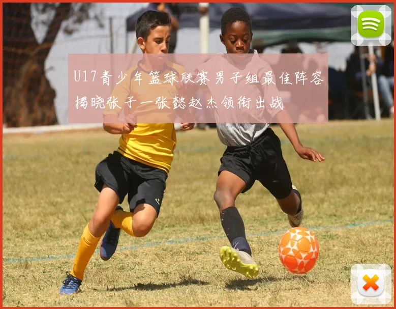 U17青少年篮球联赛男子组最佳阵容揭晓张子一张懿赵杰领衔出战