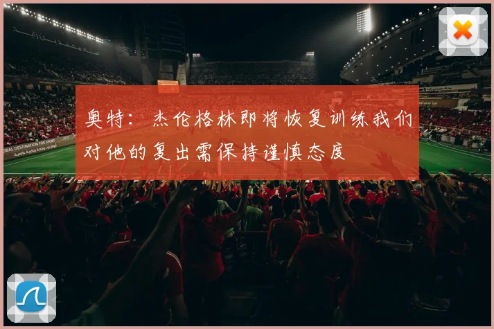 奥特：杰伦格林即将恢复训练我们对他的复出需保持谨慎态度