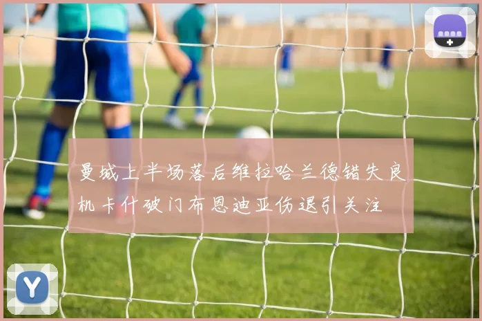 曼城上半场落后维拉哈兰德错失良机卡什破门布恩迪亚伤退引关注