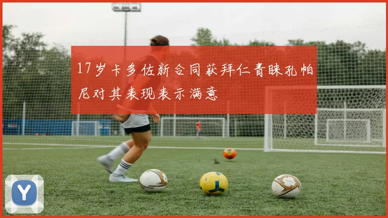 17岁卡多佐新合同获拜仁青睐孔帕尼对其表现表示满意