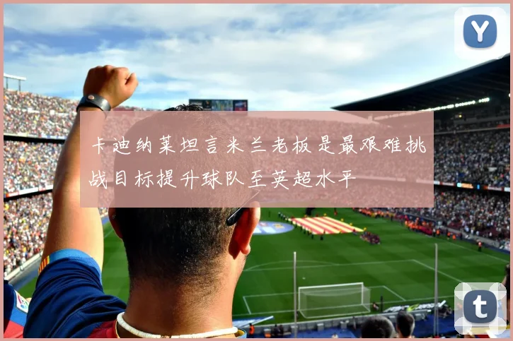 卡迪纳莱坦言米兰老板是最艰难挑战目标提升球队至英超水平