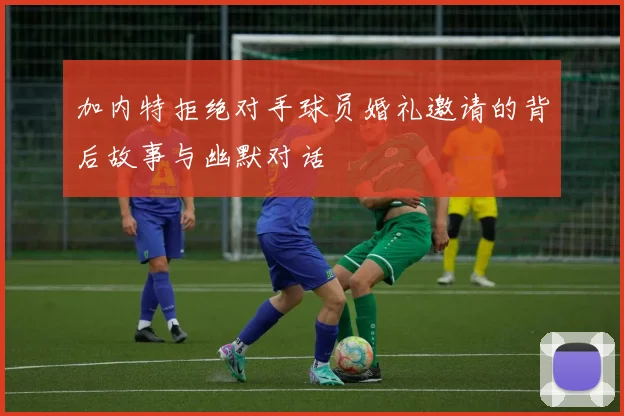 加内特拒绝对手球员婚礼邀请的背后故事与幽默对话