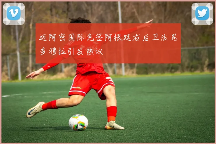 迈阿密国际免签阿根廷右后卫法昆多穆拉引发热议