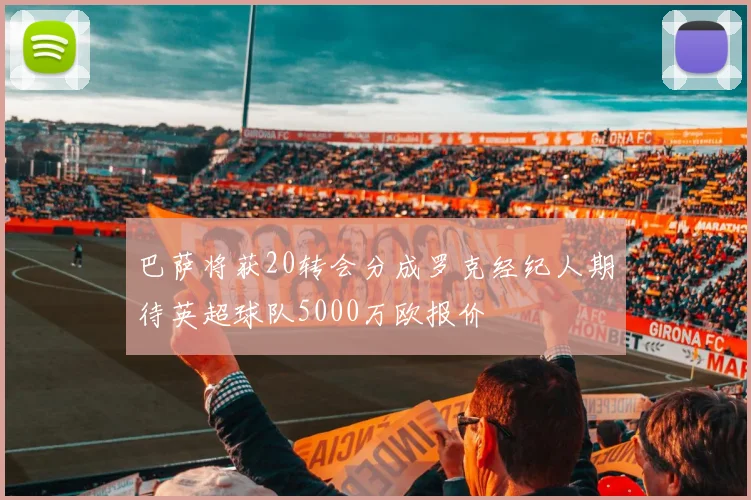 巴萨将获20转会分成罗克经纪人期待英超球队5000万欧报价