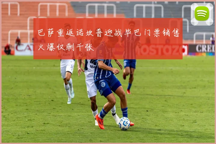 巴萨重返诺坎普迎战毕巴门票销售火爆仅剩千张