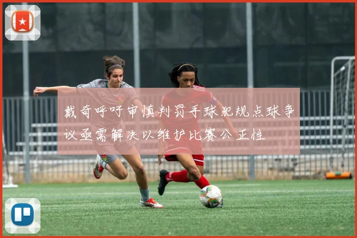 戴奇呼吁审慎判罚手球犯规点球争议亟需解决以维护比赛公正性