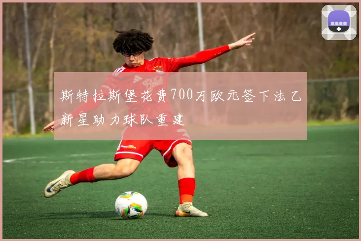 斯特拉斯堡花费700万欧元签下法乙新星助力球队重建
