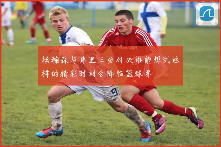 杨瀚森与库里三分对决谁能想到这样的精彩时刻会降临篮球界