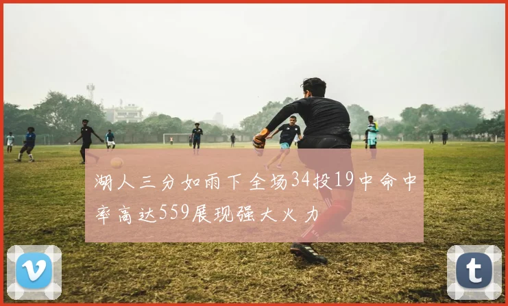 湖人三分如雨下全场34投19中命中率高达559展现强大火力