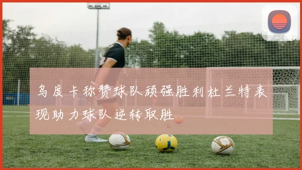 乌度卡称赞球队顽强胜利杜兰特表现助力球队逆转取胜
