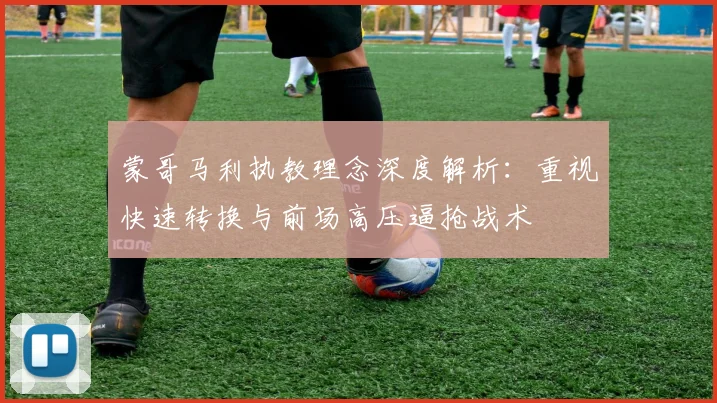 蒙哥马利执教理念深度解析：重视快速转换与前场高压逼抢战术