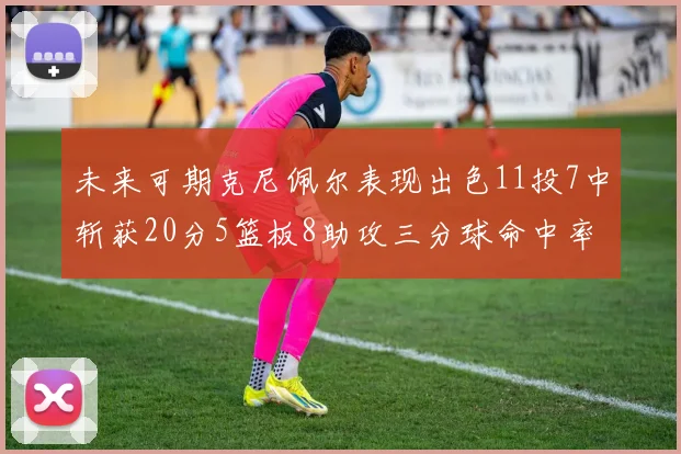未来可期克尼佩尔表现出色11投7中斩获20分5篮板8助攻三分球命中率高达57