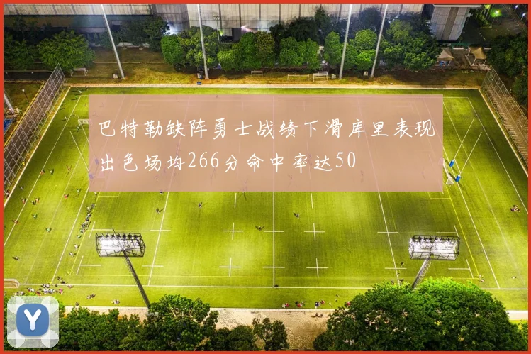 巴特勒缺阵勇士战绩下滑库里表现出色场均266分命中率达50