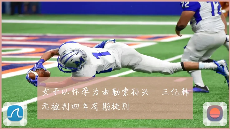 女子以怀孕为由勒索孙兴慜三亿韩元被判四年有期徒刑