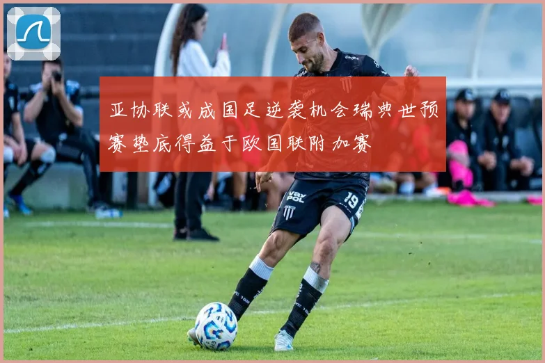 亚协联或成国足逆袭机会瑞典世预赛垫底得益于欧国联附加赛