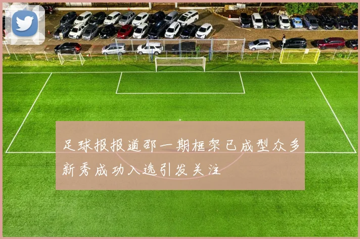 足球报报道邵一期框架已成型众多新秀成功入选引发关注