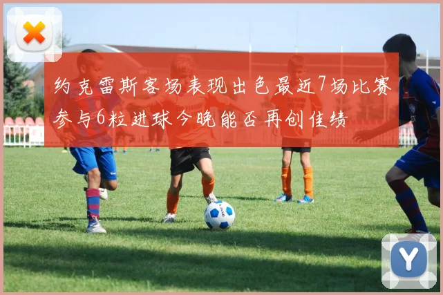 约克雷斯客场表现出色最近7场比赛参与6粒进球今晚能否再创佳绩