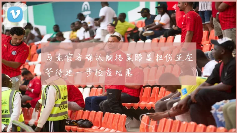 马竞官方确认朗格莱膝盖扭伤正在等待进一步检查结果