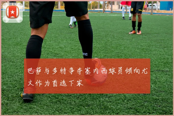 巴萨与多特争夺塞内西球员倾向尤文作为首选下家