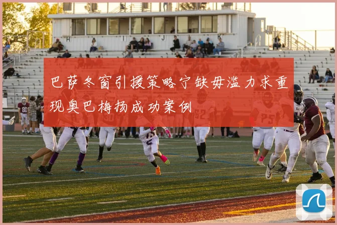 巴萨冬窗引援策略宁缺毋滥力求重现奥巴梅扬成功案例