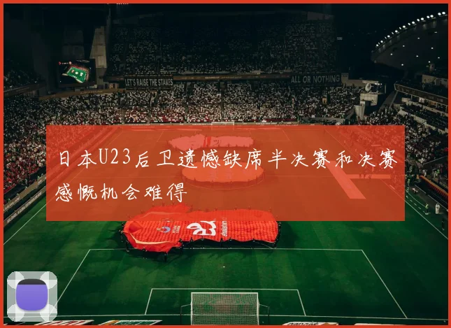 日本U23后卫遗憾缺席半决赛和决赛感慨机会难得