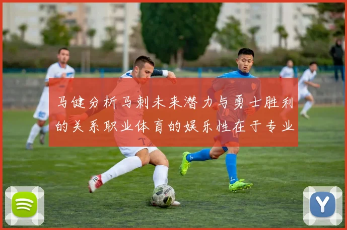 马健分析马刺未来潜力与勇士胜利的关系职业体育的娱乐性在于专业化的深入发展