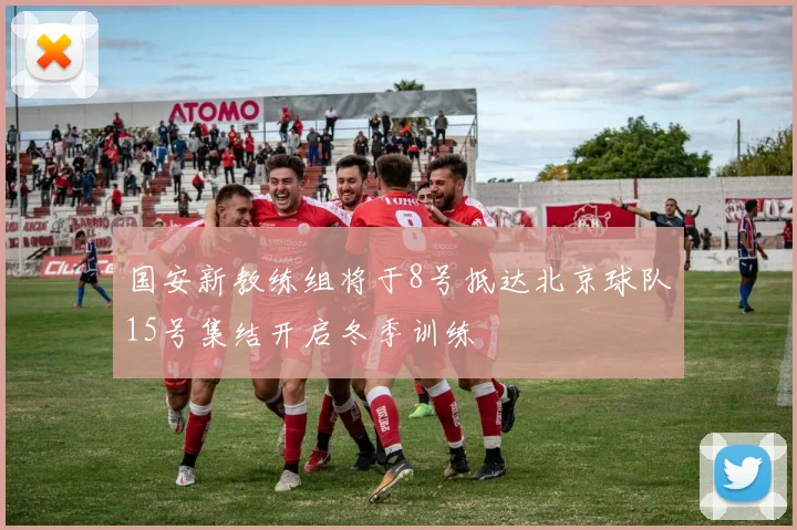 国安新教练组将于8号抵达北京球队15号集结开启冬季训练