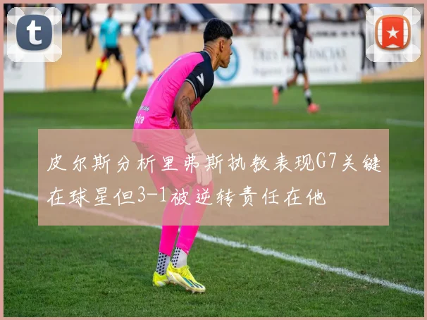 皮尔斯分析里弗斯执教表现G7关键在球星但3-1被逆转责任在他