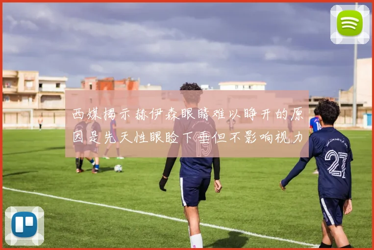 西媒揭示赫伊森眼睛难以睁开的原因是先天性眼睑下垂但不影响视力