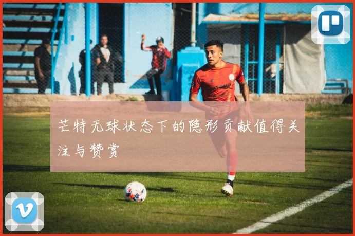 芒特无球状态下的隐形贡献值得关注与赞赏