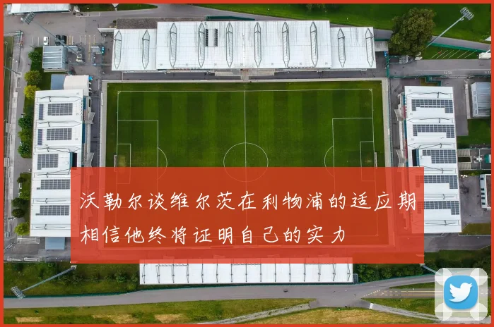 沃勒尔谈维尔茨在利物浦的适应期相信他终将证明自己的实力