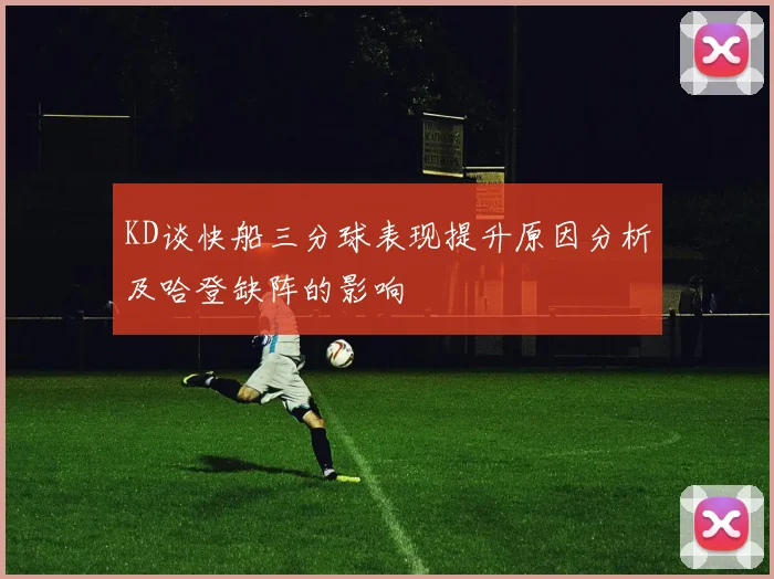 KD谈快船三分球表现提升原因分析及哈登缺阵的影响
