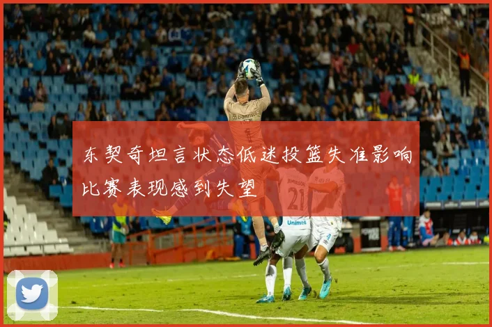 东契奇坦言状态低迷投篮失准影响比赛表现感到失望