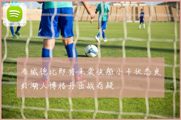 洛城德比即将来袭快船小卡状态良好湖人博格丹出战存疑