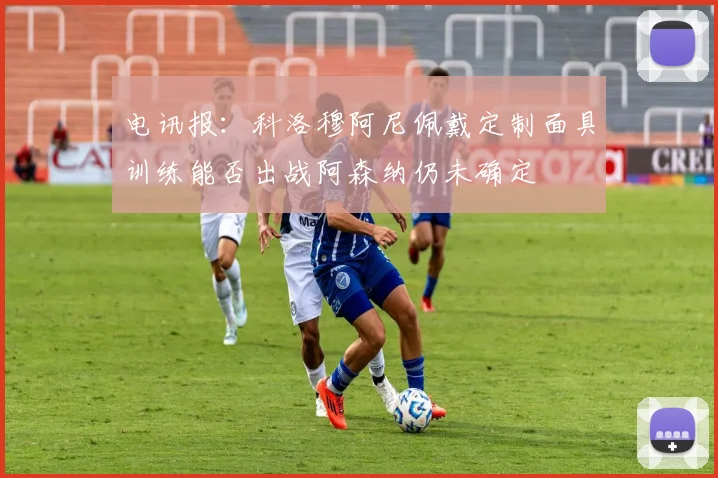电讯报：科洛穆阿尼佩戴定制面具训练能否出战阿森纳仍未确定