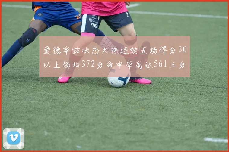 爱德华兹状态火热连续五场得分30以上场均372分命中率高达561三分命中率接近49