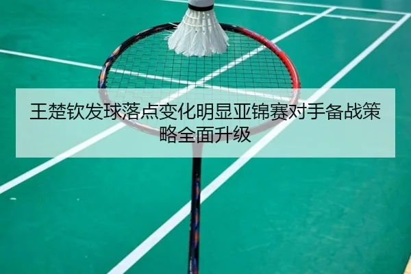王楚钦发球落点变化明显亚锦赛对手备战策略全面升级 | kaiyun